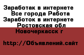 Заработак в интернете   - Все города Работа » Заработок в интернете   . Ростовская обл.,Новочеркасск г.